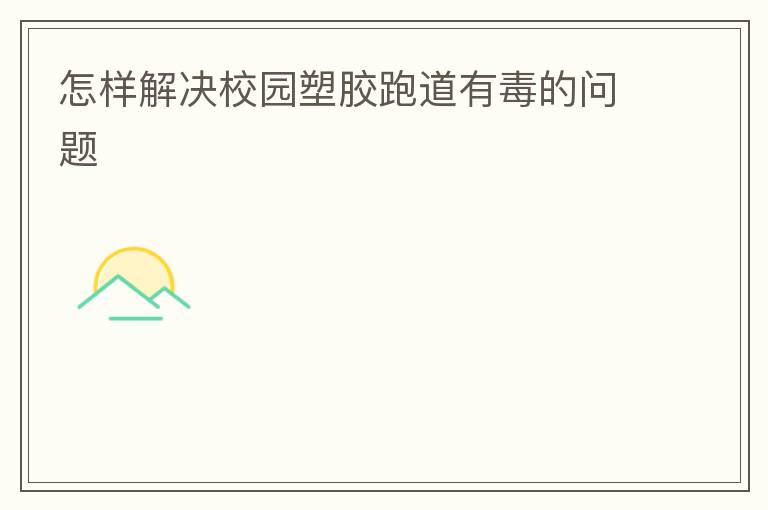 怎樣解決校園塑膠跑道有毒的問題