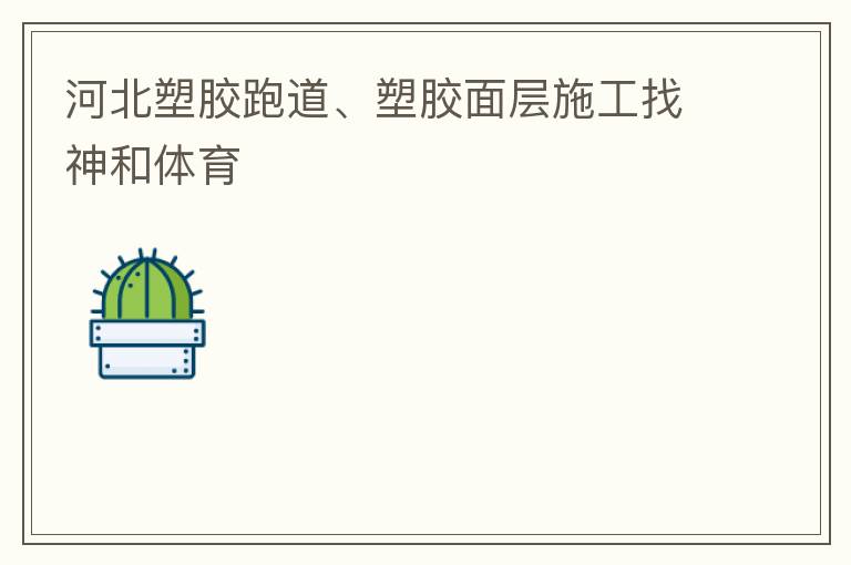 河北塑膠跑道、塑膠面層施工找神和體育