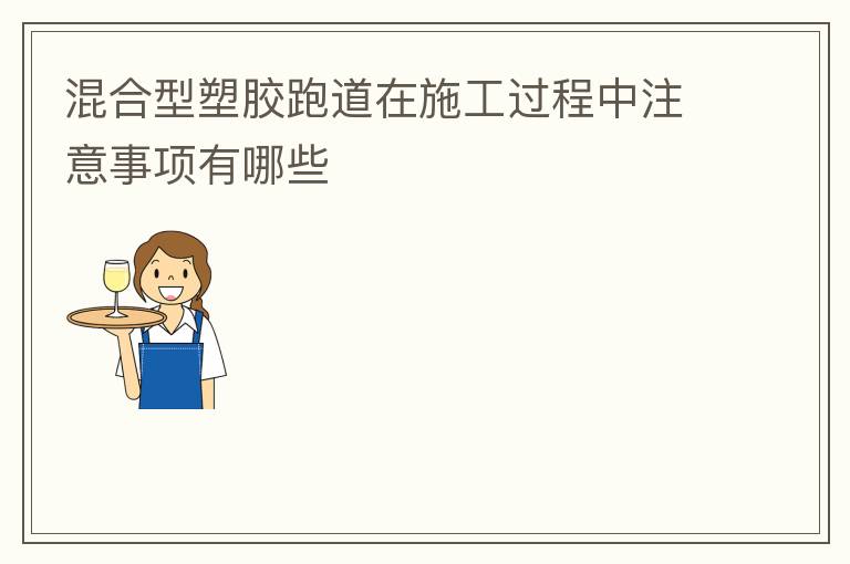 混合型塑膠跑道在施工過(guò)程中注意事項(xiàng)有哪些
