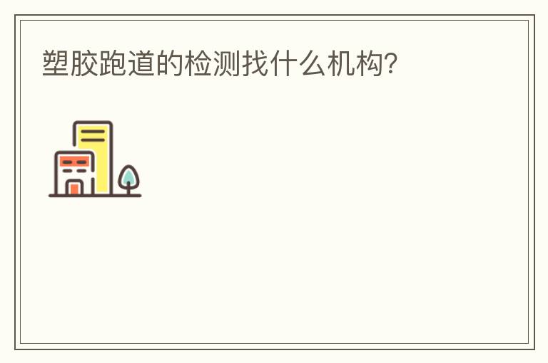 塑膠跑道的檢測找什么機(jī)構(gòu)？