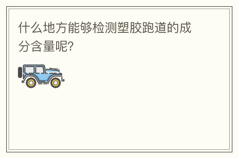 什么地方能夠檢測塑膠跑道的成分含量呢？