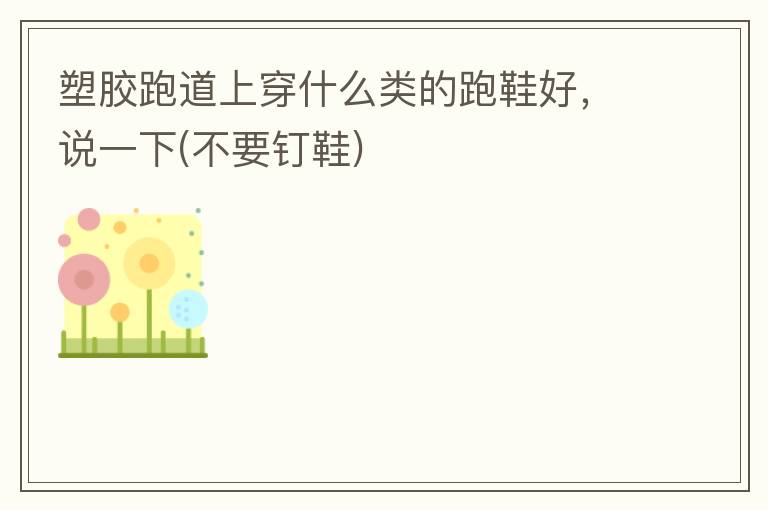 塑膠跑道上穿什么類的跑鞋好，說一下(不要釘鞋)