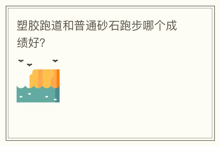 塑膠跑道和普通砂石跑步哪個(gè)成績好？