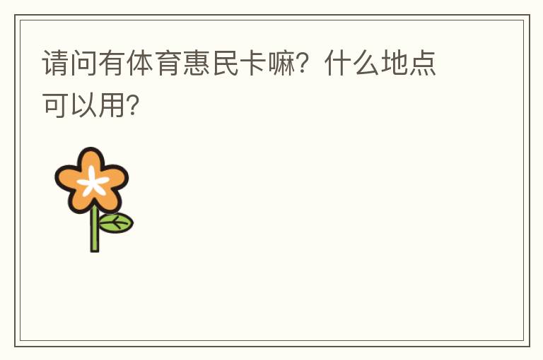 請(qǐng)問(wèn)有體育惠民卡嘛？什么地點(diǎn)可以用？