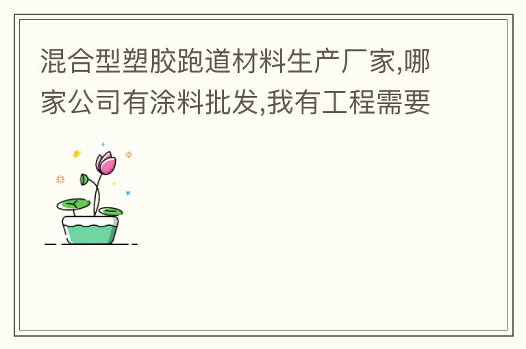 混合型塑膠跑道材料生產(chǎn)廠家,哪家公司有涂料批發(fā),我有工程需要施工方案,施工工藝,施工價格跟報價便宜的。