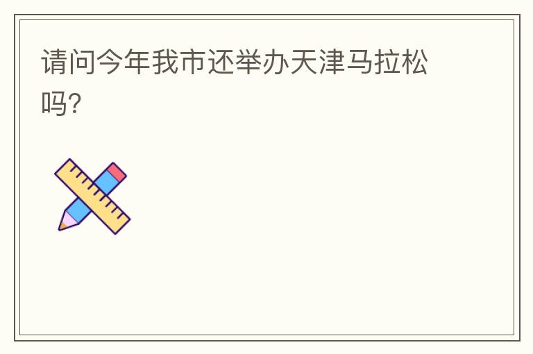 請(qǐng)問(wèn)今年我市還舉辦天津馬拉松嗎？