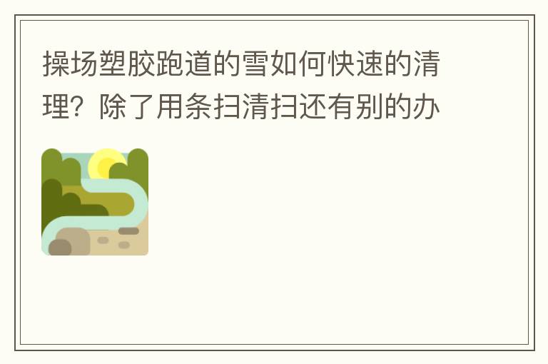 操場(chǎng)塑膠跑道的雪如何快速的清理？除了用條掃清掃還有別的辦法嗎？雪厚條掃也掃不動(dòng)啊