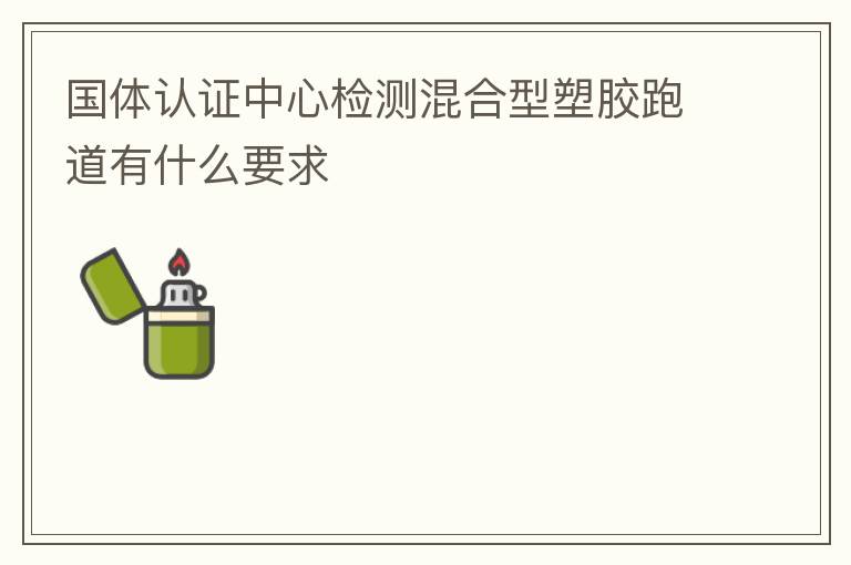 國(guó)體認(rèn)證中心檢測(cè)混合型塑膠跑道有什么要求