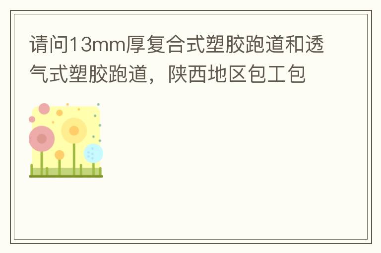 請問13mm厚復(fù)合式塑膠跑道和透氣式塑膠跑道，陜西地區(qū)包工包料多少錢一平方?