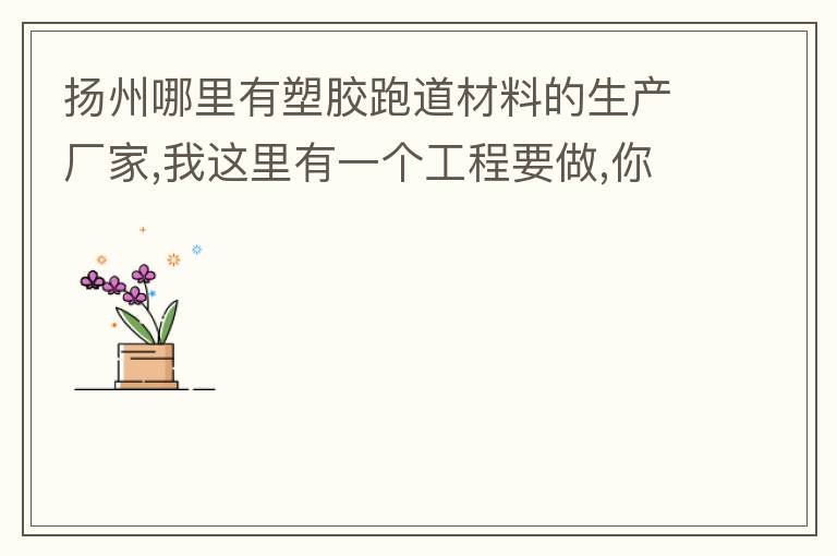 揚(yáng)州哪里有塑膠跑道材料的生產(chǎn)廠家,我這里有一個工程要做,你們有沒有施工方案或者施工方法的?價格跟報價貴