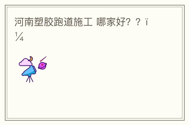 河南塑膠跑道施工?哪家好？？？