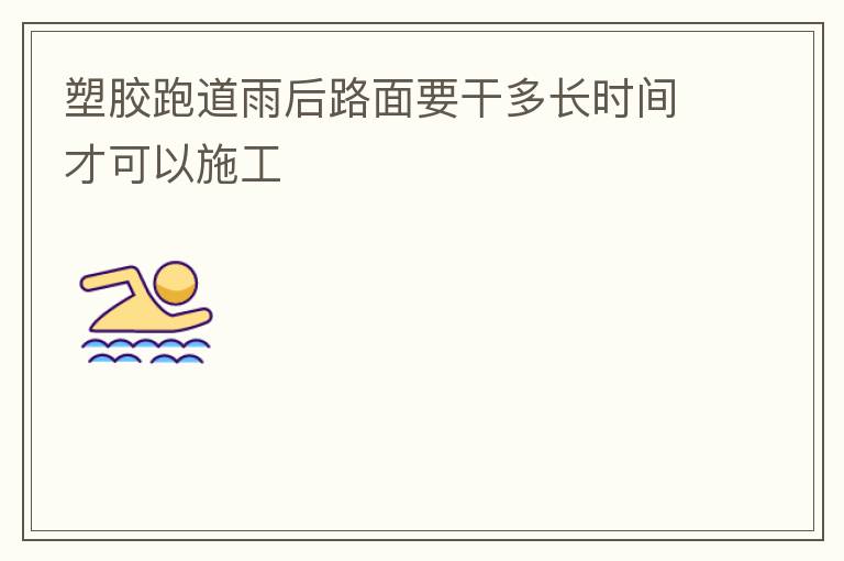 塑膠跑道雨后路面要干多長時間才可以施工