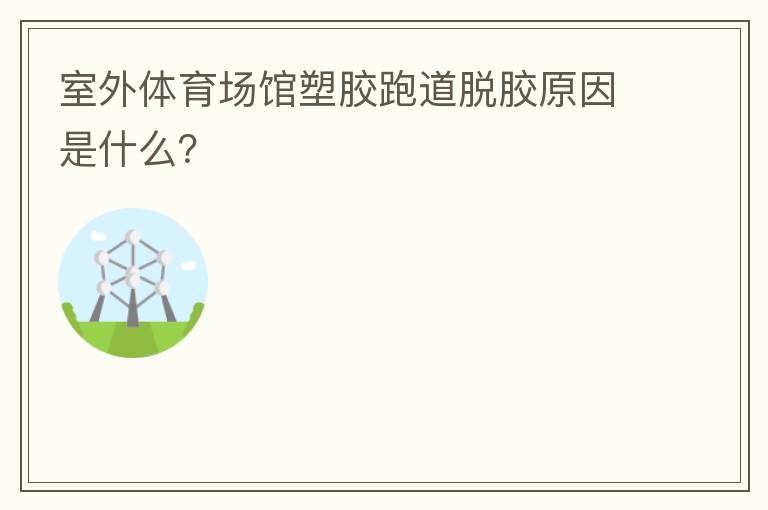 室外體育場館塑膠跑道脫膠原因是什么？