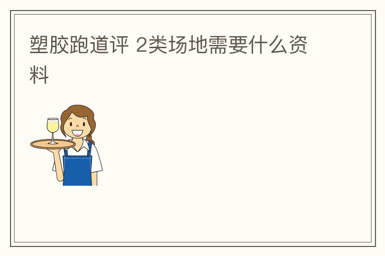 塑膠跑道評(píng)?2類場(chǎng)地需要什么資料