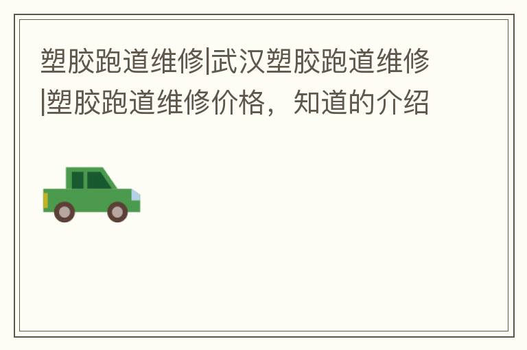 塑膠跑道維修|武漢塑膠跑道維修|塑膠跑道維修價格，知道的介紹下