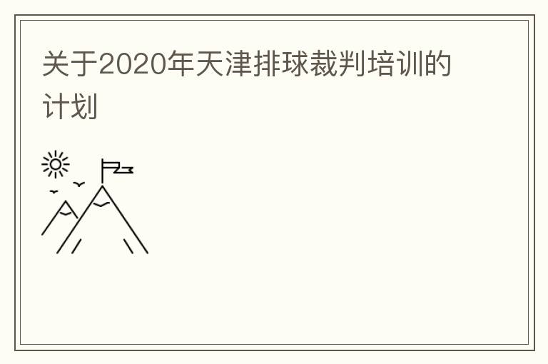 關(guān)于2020年天津排球裁判培訓(xùn)的計(jì)劃