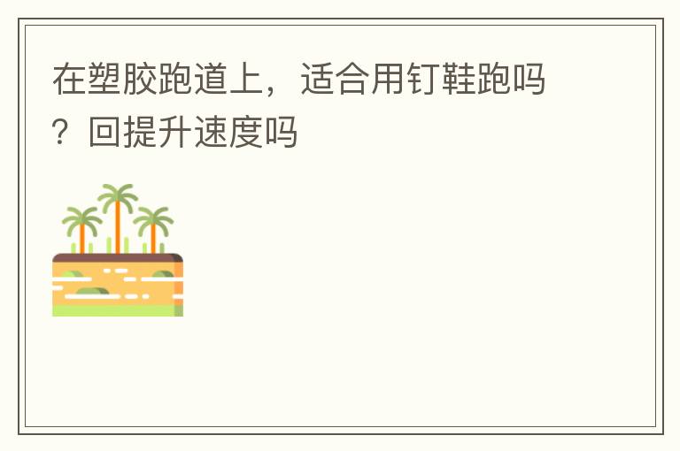 在塑膠跑道上，適合用釘鞋跑嗎？回提升速度嗎