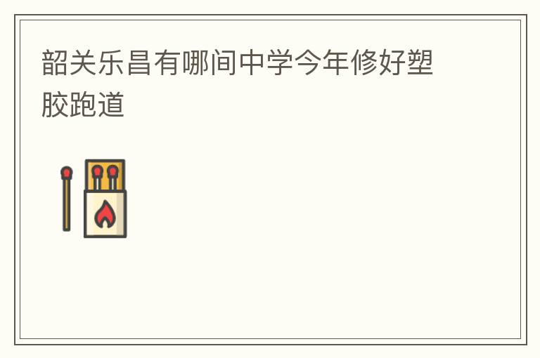 韶關(guān)樂昌有哪間中學今年修好塑膠跑道