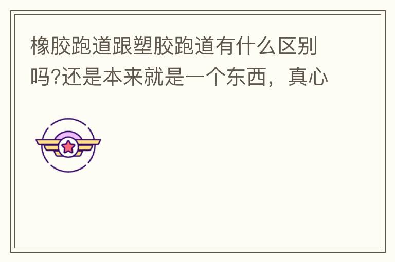 橡膠跑道跟塑膠跑道有什么區(qū)別嗎?還是本來就是一個東西，真心求解答?