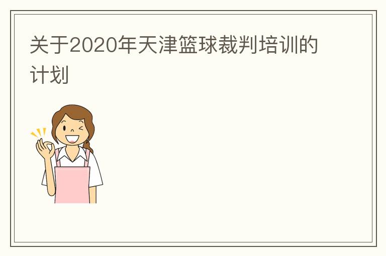關(guān)于2020年天津籃球裁判培訓(xùn)的計(jì)劃