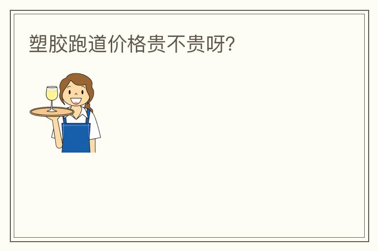 塑膠跑道價格貴不貴呀？