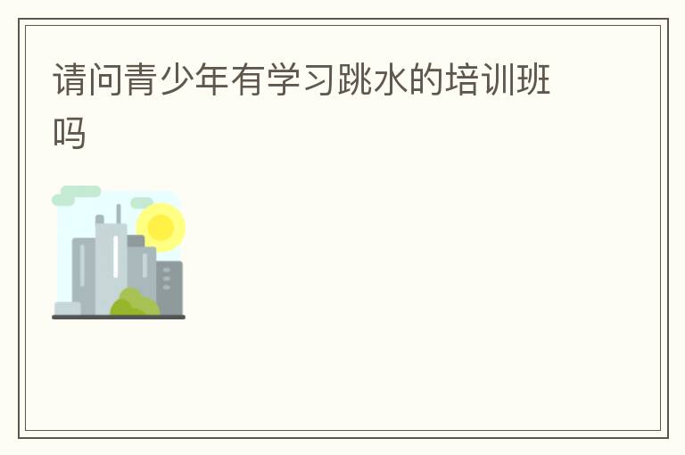 請(qǐng)問(wèn)青少年有學(xué)習(xí)跳水的培訓(xùn)班嗎