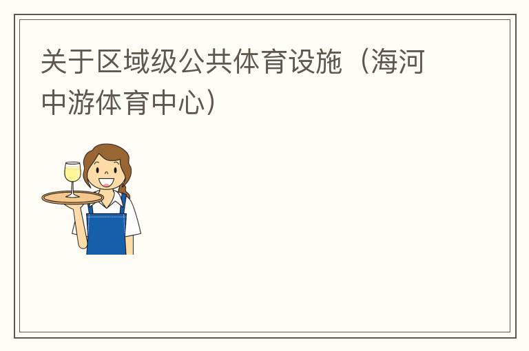 關(guān)于區(qū)域級公共體育設(shè)施（海河中游體育中心）