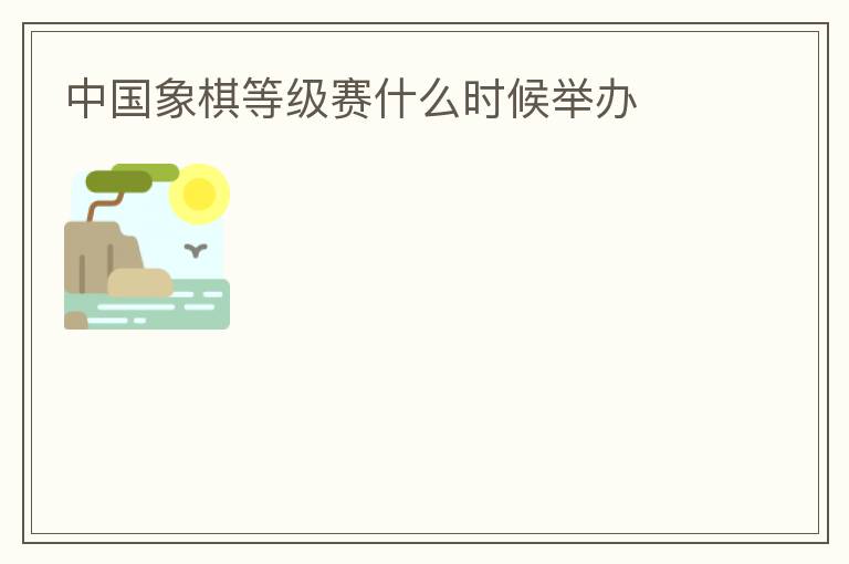 中國(guó)象棋等級(jí)賽什么時(shí)候舉辦