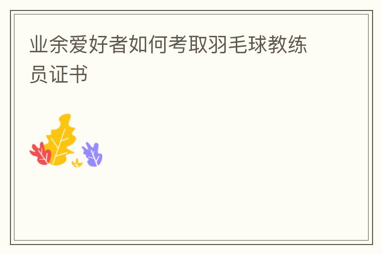 業(yè)余愛(ài)好者如何考取羽毛球教練員證書(shū)