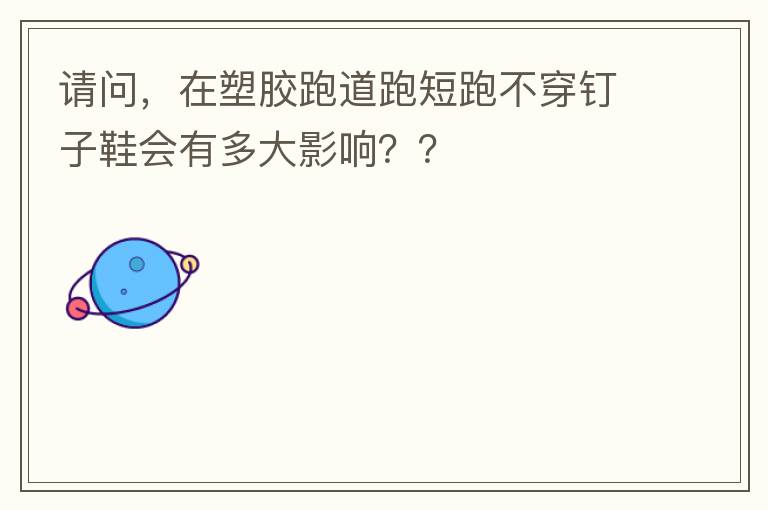 請問，在塑膠跑道跑短跑不穿釘子鞋會有多大影響？？