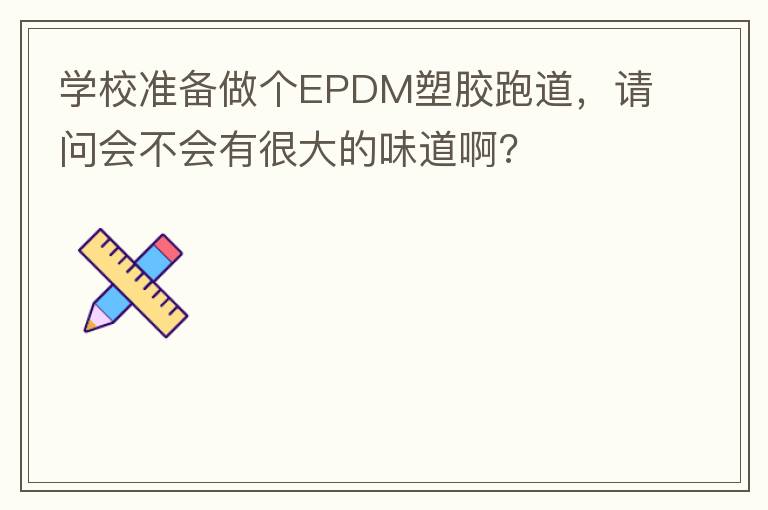 學校準備做個EPDM塑膠跑道，請問會不會有很大的味道啊?