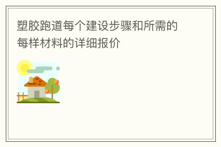 塑膠跑道每個(gè)建設(shè)步驟和所需的每樣材料的詳細(xì)報(bào)價(jià)