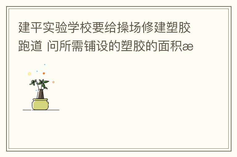 建平實(shí)驗(yàn)學(xué)校要給操場修建塑膠跑道?問所需鋪設(shè)的塑膠的面積是多少平方米？