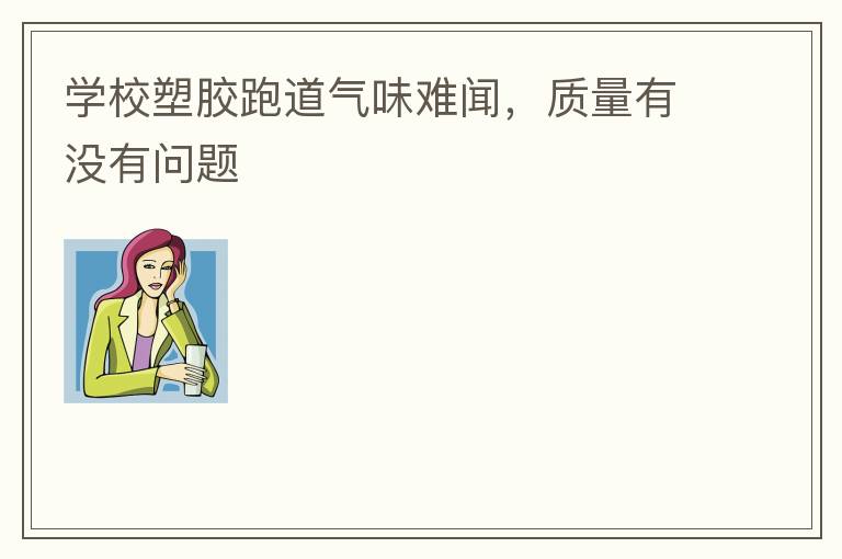 學校塑膠跑道氣味難聞，質(zhì)量有沒有問題