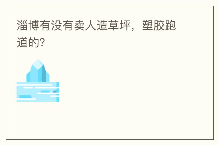 淄博有沒有賣人造草坪，塑膠跑道的？