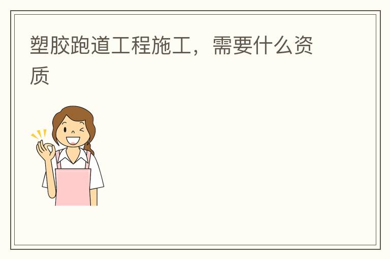 塑膠跑道工程施工，需要什么資質(zhì)
