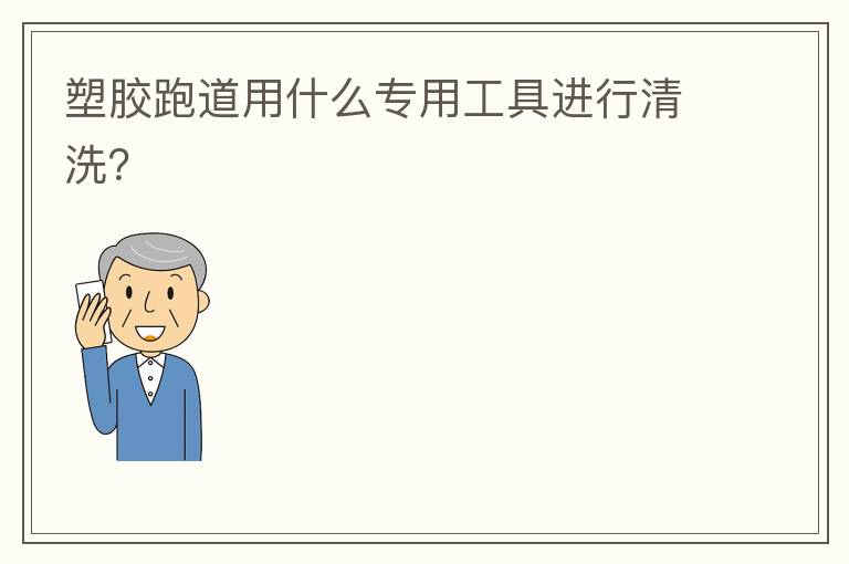 塑膠跑道用什么專用工具進(jìn)行清洗？