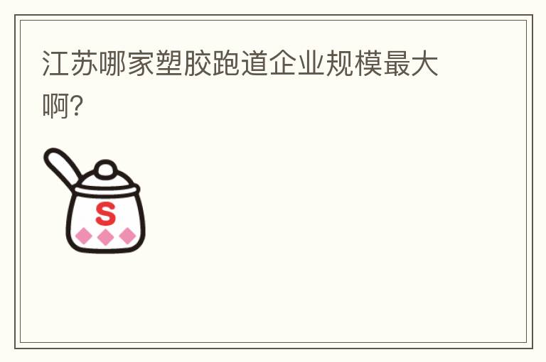江蘇哪家塑膠跑道企業(yè)規(guī)模最大??？