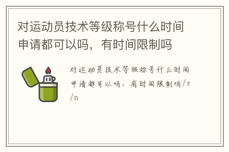對(duì)運(yùn)動(dòng)員技術(shù)等級(jí)稱號(hào)什么時(shí)間申請(qǐng)都可以嗎，有時(shí)間限制嗎