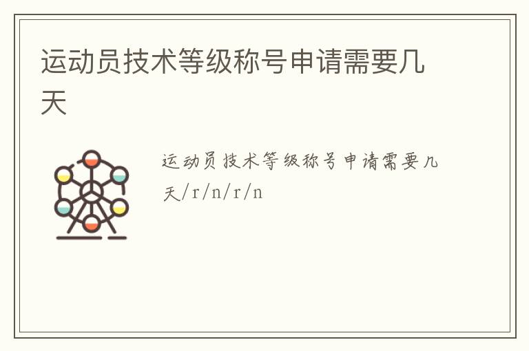 運(yùn)動(dòng)員技術(shù)等級(jí)稱(chēng)號(hào)申請(qǐng)需要幾天