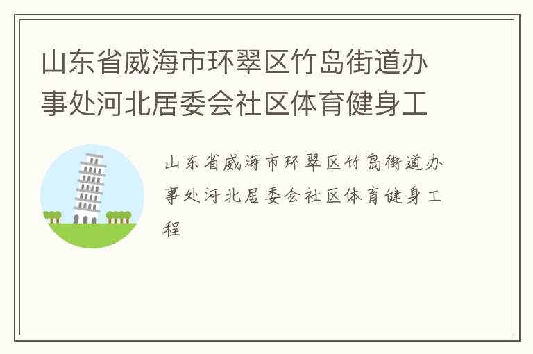 山東省威海市環(huán)翠區(qū)竹島街道辦事處河北居委會社區(qū)體育健身工程