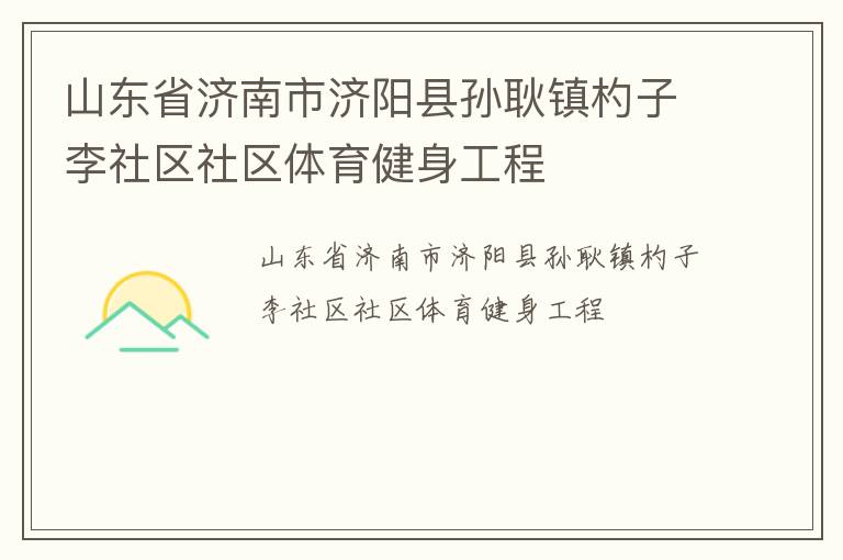 山東省濟(jì)南市濟(jì)陽(yáng)縣孫耿鎮(zhèn)杓子李社區(qū)社區(qū)體育健身工程