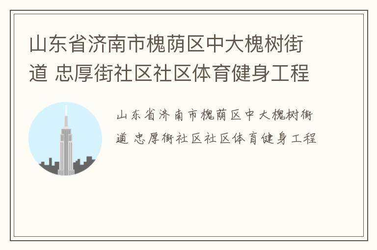 山東省濟南市槐蔭區(qū)中大槐樹街道 忠厚街社區(qū)社區(qū)體育健身工程