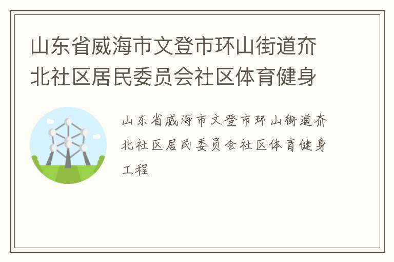 山東省威海市文登市環(huán)山街道夼北社區(qū)居民委員會社區(qū)體育健身工程