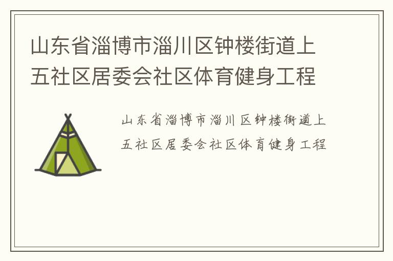山東省淄博市淄川區(qū)鐘樓街道上五社區(qū)居委會(huì)社區(qū)體育健身工程