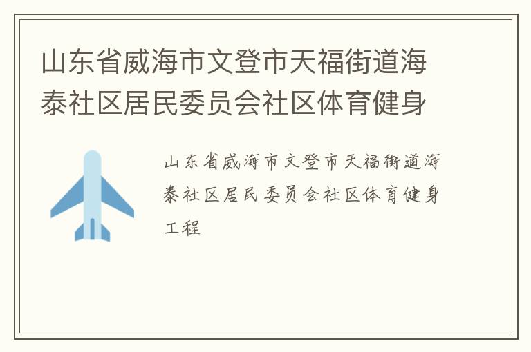 山東省威海市文登市天福街道海泰社區(qū)居民委員會社區(qū)體育健身工程
