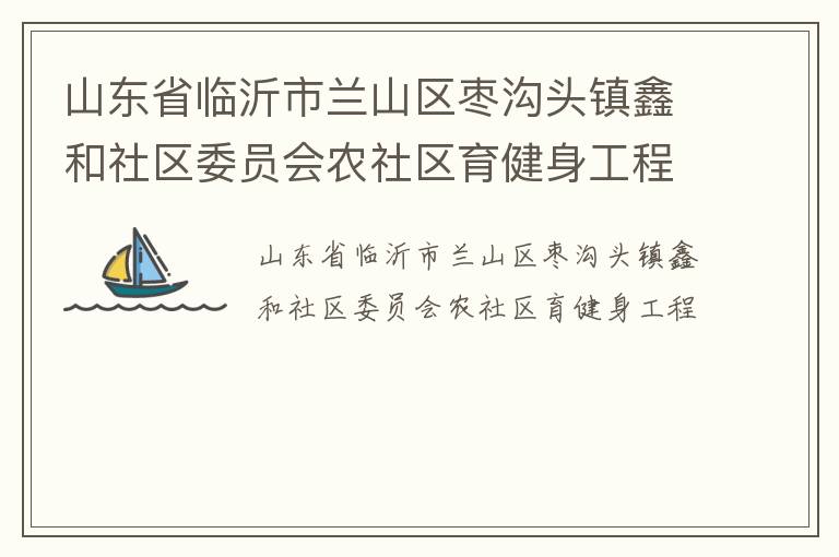 山東省臨沂市蘭山區(qū)棗溝頭鎮(zhèn)鑫和社區(qū)委員會農(nóng)社區(qū)育健身工程