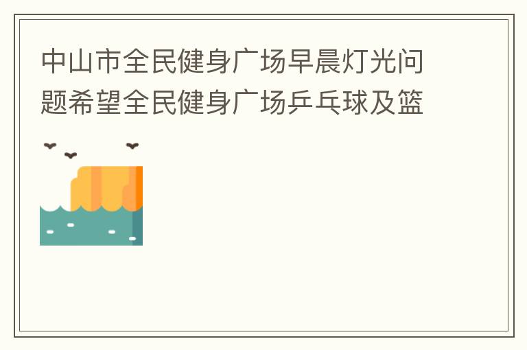 中山市全民健身廣場早晨燈光問題希望全民健身廣場乒乓球及籃球場那邊的燈光，早上根據(jù)日出時(shí)間隔一段時(shí)間調(diào)整一次，現(xiàn)在是冬季天亮比較晚，之前是6:10分左右，前段時(shí)間建議調(diào)整過一次，調(diào)到了6:26左右，但是
