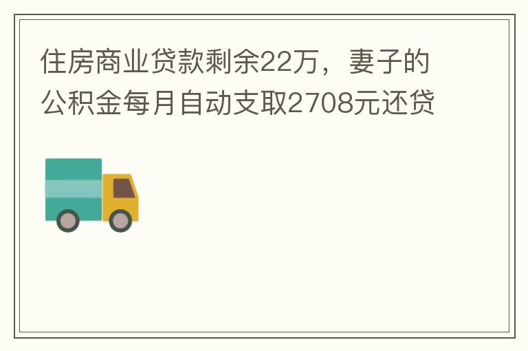 住房商業(yè)貸款剩余22萬，妻子的公積金每月自動支取2708元還貸，準備將剩余的商業(yè)貸款全部提前還貸，目前我的公積金賬戶無支取情況，余額5.6萬，妻子公積金賬戶余額7.8萬，能否將夫妻兩的公積金賬戶余額5