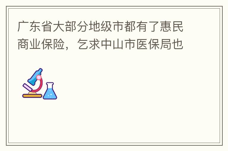 廣東省大部分地級(jí)市都有了惠民商業(yè)保險(xiǎn)，乞求中山市醫(yī)保局也出臺(tái)相關(guān)的惠民商業(yè)保險(xiǎn)，保障我們患有脊髓萎縮癥的罕見病的病人能夠用藥有保障報(bào)銷。謝謝！